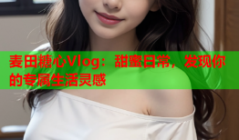 麦田糖心Vlog：甜蜜日常，发现你的专属生活灵感
