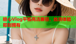 糖心Vlog平板高清兼容，丝滑体验即刻拥有