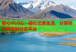 糖心VLOG：轻松记录生活，分享精彩瞬间的社交平台