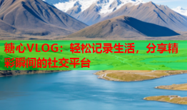 糖心VLOG：轻松记录生活，分享精彩瞬间的社交平台