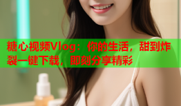 糖心视频Vlog：你的生活，甜到炸裂一键下载，即刻分享精彩