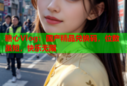 糖心Vlog：国产精品兑换码，位数虽短，快乐无限