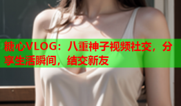 糖心VLOG：八重神子视频社交，分享生活瞬间，结交新友