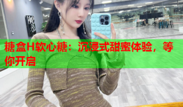 糖盒H软心糖：沉浸式甜蜜体验，等你开启