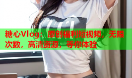 糖心Vlog：原创福利短视频，无限次数，高清资源，等你体验
