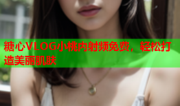 糖心VLOG小桃内射频免费，轻松打造美丽肌肤