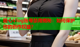 糖心Vlog账号禁用揭秘：如何保护你的创作权益？