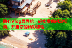 糖心Vlog异导航：轻松发现创意视频，开启你的精彩旅程