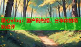 糖心vlog：国产剧热播，分享你的精彩点评
