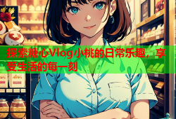探索糖心Vlog小桃的日常乐趣，享受生活的每一刻