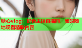 糖心vlog：好看主播直播间，随时随地观看精彩内容