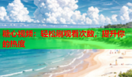 糖心视频：轻松刷观看次数，提升你的热度