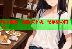 糖心视频：无限次下载，畅享精彩内容