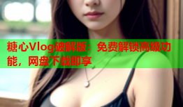 糖心Vlog破解版：免费解锁高级功能，网盘下载即享