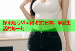 探索糖心Vlog小桃的日常，享受生活的每一刻