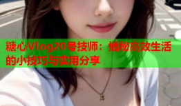 糖心Vlog20号技师：揭秘高效生活的小技巧与实用分享