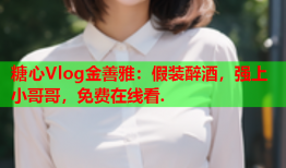 糖心Vlog金善雅：假装醉酒，强上小哥哥，免费在线看.