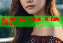 糖心视频：畅享高清影视，随时随地观看精彩