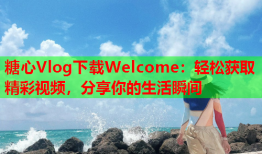 糖心Vlog下载Welcome：轻松获取精彩视频，分享你的生活瞬间