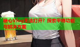 糖心Vlog无法打开？探索平特功能与解决方案