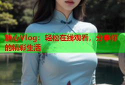 糖心Vlog：轻松在线观看，分享你的精彩生活