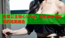 香菜公主糖心Vlog：探索美味与创意的完美结合