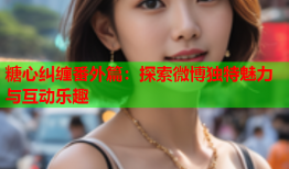 糖心纠缠番外篇：探索微博独特魅力与互动乐趣