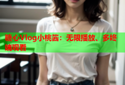 糖心Vlog小桃酱：无限播放、多终端观看