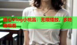 糖心Vlog小桃酱：无限播放、多终端观看
