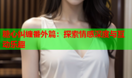糖心纠缠番外篇：探索情感深度与互动乐趣