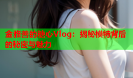 金雅善的糖心Vlog：揭秘模特背后的秘密与魅力