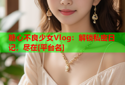 糖心不良少女Vlog：解锁私密日记，尽在[平台名]