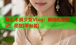 糖心不良少女Vlog：解锁私密日记，尽在[平台名]