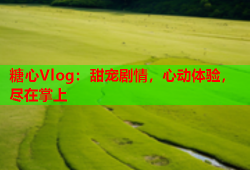 糖心Vlog：甜宠剧情，心动体验，尽在掌上