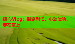 糖心Vlog：甜宠剧情，心动体验，尽在掌上