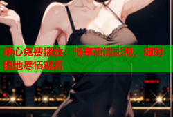 糖心免费播放：畅享高清影视，随时随地尽情观看