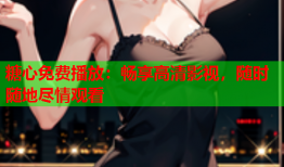 糖心免费播放：畅享高清影视，随时随地尽情观看