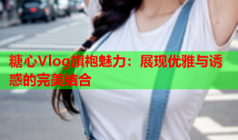 糖心Vlog旗袍魅力：展现优雅与诱惑的完美结合