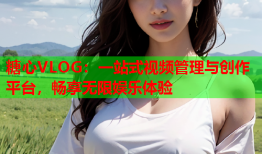 糖心VLOG：一站式视频管理与创作平台，畅享无限娱乐体验