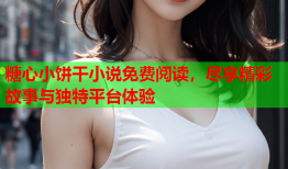 糖心小饼干小说免费阅读，尽享精彩故事与独特平台体验
