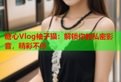 糖心Vlog袖子猫：解锁你的私密影音，精彩不停