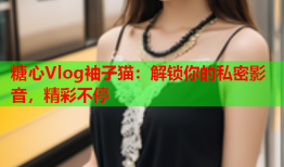 糖心Vlog袖子猫：解锁你的私密影音，精彩不停