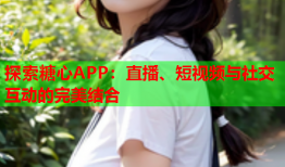 探索糖心APP：直播、短视频与社交互动的完美结合