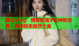 糖心Vlog：揭秘蛇信子的神秘世界，带你探索自然之美