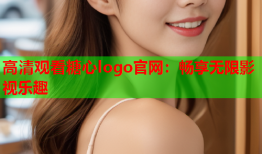 高清观看糖心logo官网：畅享无限影视乐趣
