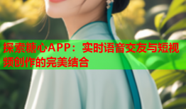探索糖心APP：实时语音交友与短视频创作的完美结合