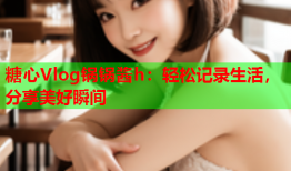 糖心Vlog锅锅酱h：轻松记录生活，分享美好瞬间