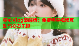 糖心Vlog破解版：免费畅享视频互动与交友乐趣