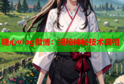 糖心vlog微博：揭秘神秘技术真相