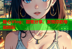 糖心Vlog：甜蜜分享，发现你的专属精彩